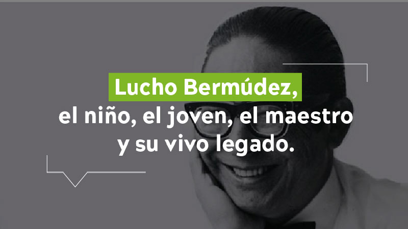 Lucho Bermúdez, e niño, el joven, el maestro y su vivo legado